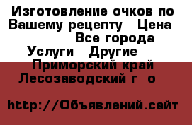 Изготовление очков по Вашему рецепту › Цена ­ 1 500 - Все города Услуги » Другие   . Приморский край,Лесозаводский г. о. 